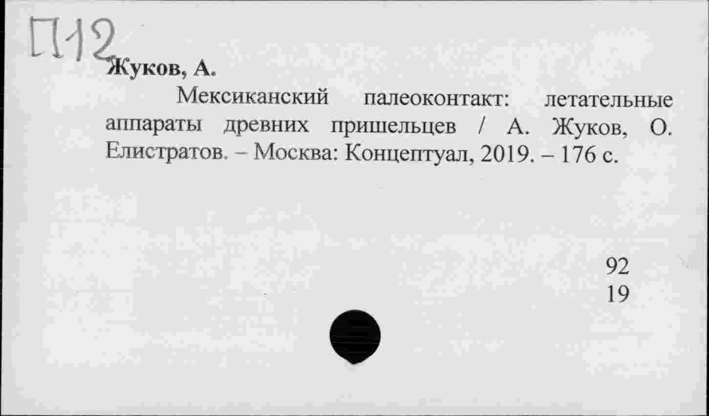 ﻿Ясуков, А.
Мексиканский палеоконтакт: летательные аппараты древних пришельцев / А. Жуков, О. Елистратов, - Москва: Концептуал, 2019. - 176 с.
92
19